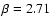 $\beta = 2.71$