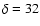 $\delta =32$