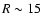 $R\sim15$