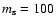 $m_{\rm s} =100$