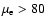 $\mu_{\rm e}>80$