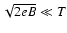 $\sqrt{2eB}\ll T$