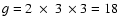 $g=2~\times~3~\times 3=18$