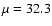 $\mu = 32.3$