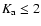 $K_{\rm a} \le 2$
