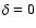 $\delta = 0$