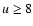 $u \ge 8$