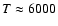 $T \approx 6000$