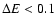 $\Delta E < 0.1$