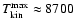 $T_{\rm kin}^{\rm max} \approx 8700$