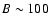 $B \sim 100$