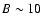 $B \sim 10$