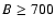 $B \ge 700$