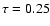 $\tau=0.25$