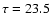 $\tau = 23.5$