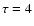 $\tau =4$