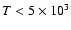 $T<5\times 10^3$