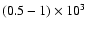 $(0.5-1)\times 10^3$