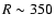 $R\sim350$