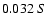 $0.032 \ S $