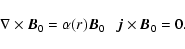 \begin{displaymath}\nabla \times \vec{B}_{0}=\alpha(r) \vec{B}_{0} \ \ \ \vec{j} \times \vec{B}_{0}=0.
\end{displaymath}