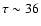 $\tau\sim 36$