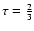 $\tau = \frac{2}{3}$
