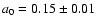 $a_{{\rm0}}=0.15 \pm 0.01$