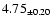 $ 4.75 _{\pm 0.20 }$