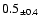 $ 0.5 _{\pm 0.4 }$