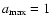 $a_{\rm max} = 1~$