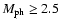 $M_{\rm ph} \geq 2.5$