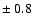 $\pm~0.8$