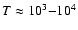 $T \approx 10^3 {-} 10^4$