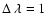 $\Delta~\lambda = 1$