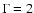 $\Gamma=2$