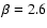 $\beta=2.6$