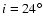 $i = 24^{\circ}$