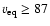 $v_{\rm eq}\geq 87$
