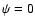 $\psi=0$