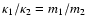 $\kappa_1 / \kappa_2 = m_1 / m_2$