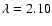 $\lambda = 2.10$