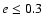 $e \le 0.3$
