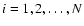 $i=1, 2, \ldots, N$