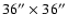 $36^{\prime\prime} \times 36^{\prime\prime}$