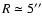 $R\simeq5^{\prime\prime}$