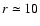 $r \simeq 10$