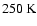 $250 ~{\rm K}$