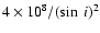 $4\times 10^8/(\sin~i)^2$