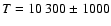$T=10~300\pm 1000$